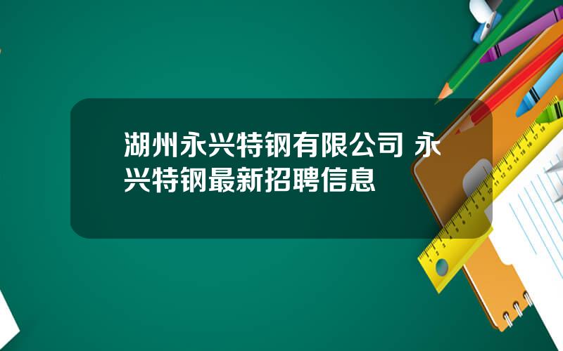 湖州永兴特钢有限公司 永兴特钢最新招聘信息